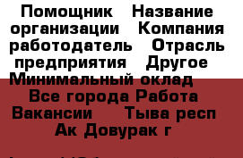 Помощник › Название организации ­ Компания-работодатель › Отрасль предприятия ­ Другое › Минимальный оклад ­ 1 - Все города Работа » Вакансии   . Тыва респ.,Ак-Довурак г.